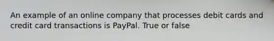 An example of an online company that processes debit cards and credit card transactions is PayPal. True or false