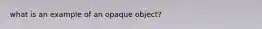 what is an example of an opaque object?