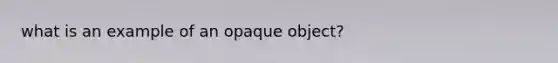 what is an example of an opaque object?