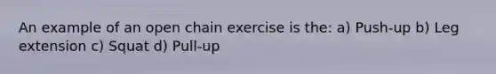 An example of an open chain exercise is the: a) Push-up b) Leg extension c) Squat d) Pull-up