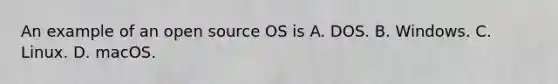 An example of an open source OS is A. DOS. B. Windows. C. Linux. D. macOS.