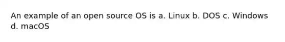 An example of an open source OS is a. Linux b. DOS c. Windows d. macOS