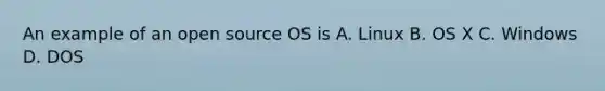 An example of an open source OS is A. Linux B. OS X C. Windows D. DOS