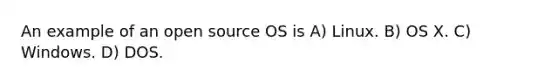 An example of an open source OS is A) Linux. B) OS X. C) Windows. D) DOS.