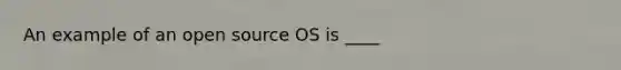 An example of an open source OS is ____