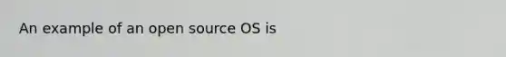 An example of an open source OS is