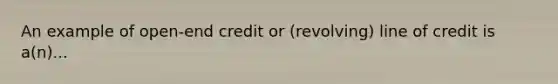 An example of open-end credit or (revolving) line of credit is a(n)...