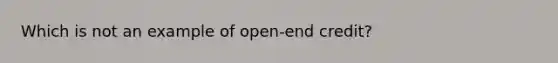 Which is not an example of open-end credit?