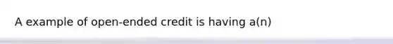 A example of open-ended credit is having a(n)