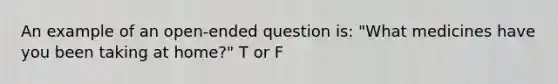 An example of an open-ended question is: "What medicines have you been taking at home?" T or F