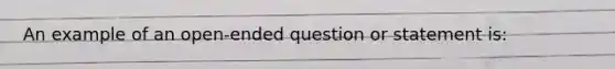 An example of an open-ended question or statement is: