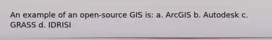 An example of an open-source GIS is: a. ArcGIS b. Autodesk c. GRASS d. IDRISI