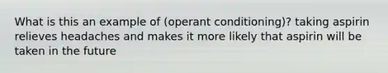 What is this an example of (<a href='https://www.questionai.com/knowledge/kcaiZj2J12-operant-conditioning' class='anchor-knowledge'>operant conditioning</a>)? taking aspirin relieves headaches and makes it more likely that aspirin will be taken in the future