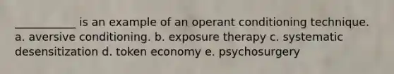 ___________ is an example of an operant conditioning technique. a. aversive conditioning. b. exposure therapy c. systematic desensitization d. token economy e. psychosurgery