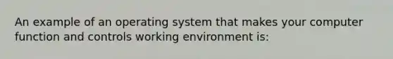 An example of an operating system that makes your computer function and controls working environment is: