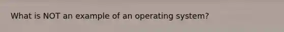 What is NOT an example of an operating system?