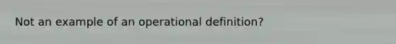 Not an example of an operational definition?