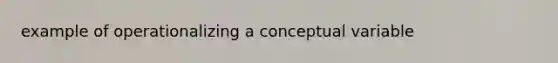 example of operationalizing a conceptual variable