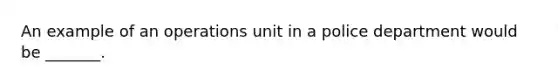 An example of an operations unit in a police department would be _______.