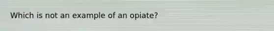 Which is not an example of an opiate?