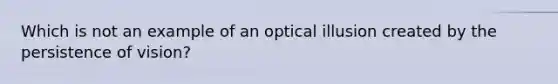 Which is not an example of an optical illusion created by the persistence of vision?