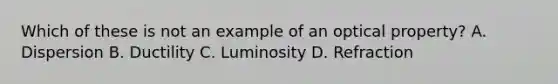 Which of these is not an example of an optical property? A. Dispersion B. Ductility C. Luminosity D. Refraction