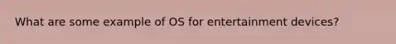 What are some example of OS for entertainment devices?