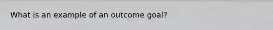 What is an example of an outcome goal?