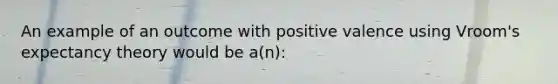 An example of an outcome with positive valence using Vroom's expectancy theory would be a(n):