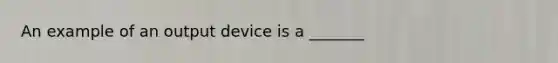 An example of an output device is a _______