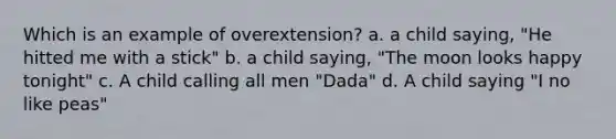 Which is an example of overextension? a. a child saying, "He hitted me with a stick" b. a child saying, "The moon looks happy tonight" c. A child calling all men "Dada" d. A child saying "I no like peas"