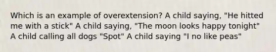 Which is an example of overextension? A child saying, "He hitted me with a stick" A child saying, "The moon looks happy tonight" A child calling all dogs "Spot" A child saying "I no like peas"