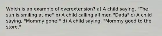 Which is an example of overextension? a) A child saying, "The sun is smiling at me" b) A child calling all men "Dada" c) A child saying, "Mommy gone!" d) A child saying, "Mommy goed to the store."