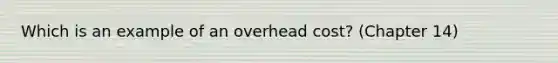 Which is an example of an overhead cost? (Chapter 14)