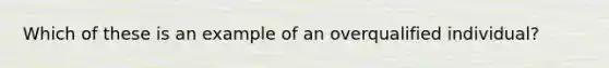 Which of these is an example of an overqualified individual?
