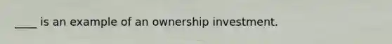 ____ is an example of an ownership investment.