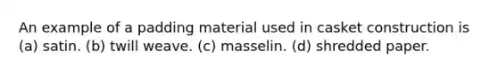 An example of a padding material used in casket construction is (a) satin. (b) twill weave. (c) masselin. (d) shredded paper.