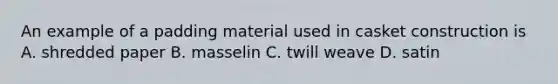 An example of a padding material used in casket construction is A. shredded paper B. masselin C. twill weave D. satin