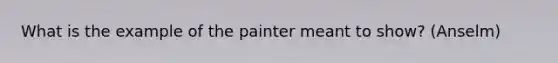 What is the example of the painter meant to show? (Anselm)