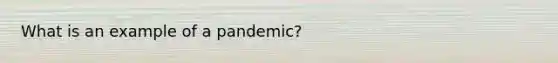 What is an example of a pandemic?