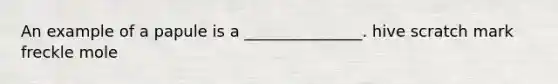 An example of a papule is a _______________. hive scratch mark freckle mole
