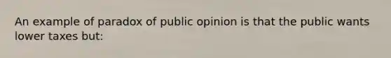 An example of paradox of public opinion is that the public wants lower taxes but: