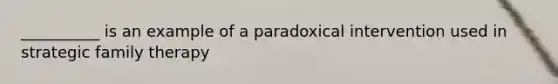 __________ is an example of a paradoxical intervention used in strategic family therapy