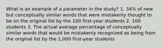 What is an example of a parameter in the study? 1. 34% of new but conceptually similar words that were mistakenly thought to be on the original list by the 100 first-year students 2. 100 students 3. The actual average percentage of conceptually similar words that would be mistakenly recognized as being from the original list by the 1,000 first-year students