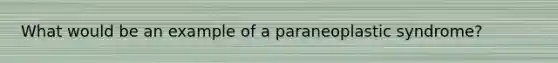 What would be an example of a paraneoplastic syndrome?