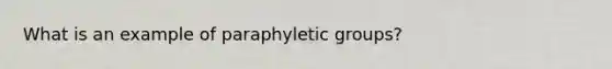 What is an example of paraphyletic groups?