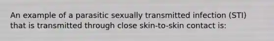 An example of a parasitic sexually transmitted infection (STI) that is transmitted through close skin-to-skin contact is: