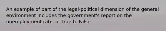 An example of part of the legal-political dimension of the general environment includes the government's report on the unemployment rate. a. True b. False