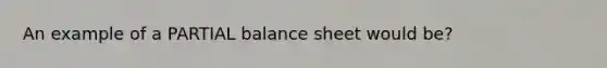 An example of a PARTIAL balance sheet would be?