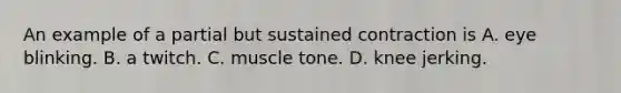 An example of a partial but sustained contraction is A. eye blinking. B. a twitch. C. muscle tone. D. knee jerking.